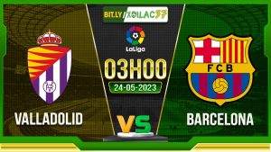 Soi kèo Valladolid vs Barcelona, 03h00 ngày 24/05/2023