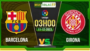 Soi kèo Barcelona vs Girona, 03h00 ngày 11/12/2023